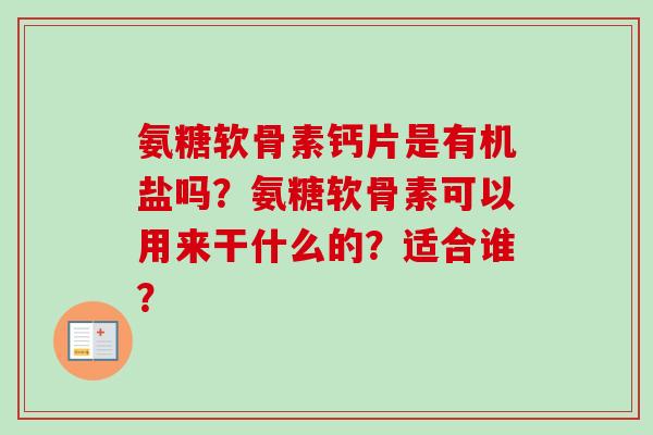 氨糖软骨素钙片是有机盐吗?氨糖软骨素可以用来干什么的?适合谁? 氨糖软骨素钙片是有机盐吗?氨糖软骨素可以用来干什么的?适合谁?