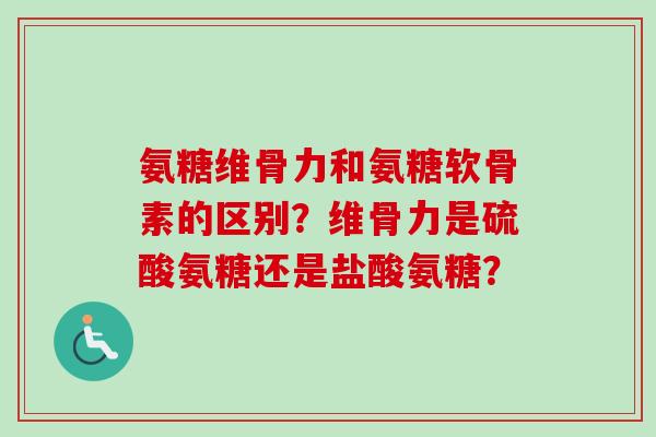 氨糖维骨力和氨糖软骨素的区别？维骨力是硫酸氨糖还是盐酸氨糖？