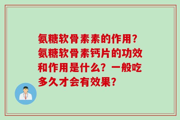 氨糖软骨素素的作用？氨糖软骨素钙片的功效和作用是什么？一般吃多久才会有效果？
