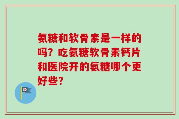 氨糖和软骨素是一样的吗？吃氨糖软骨素钙片和医院开的氨糖哪个更好些？
