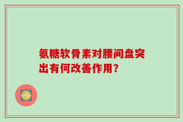 氨糖软骨素对腰间盘突出有何改善作用？