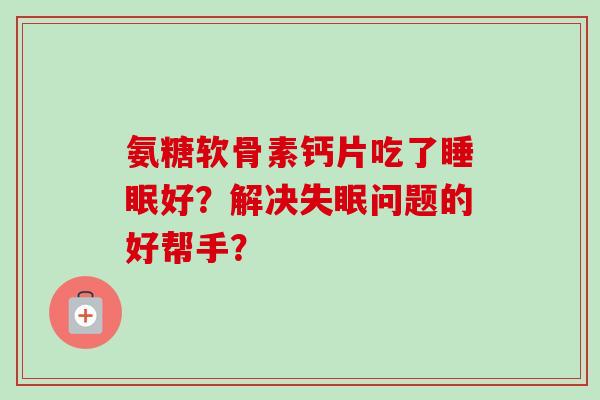 氨糖软骨素钙片吃了睡眠好？解决失眠问题的好帮手？