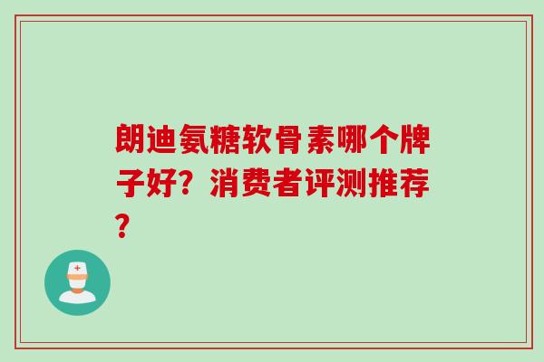 朗迪氨糖软骨素哪个牌子好？消费者评测推荐？