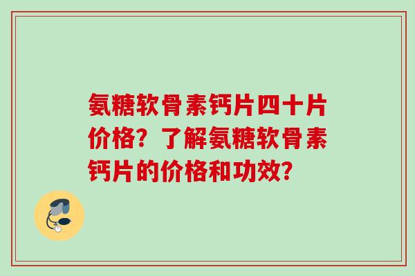 氨糖软骨素钙片四十片价格？了解氨糖软骨素钙片的价格和功效？