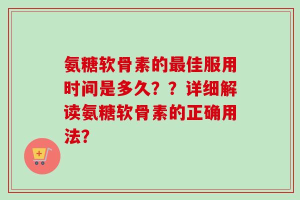 氨糖软骨素的佳服用时间是多久??详细解读氨糖软骨素的正确用法? 氨糖软骨素的佳服用时间是多久??详细解读氨糖软骨素的正确用法?