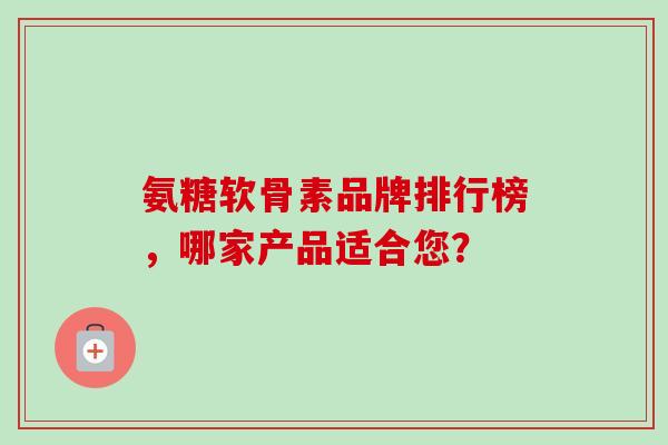 氨糖软骨素品牌排行榜，哪家产品适合您？