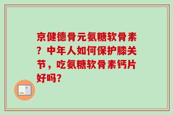 京健德骨元氨糖软骨素？中年人如何保护膝关节，吃氨糖软骨素钙片好吗？