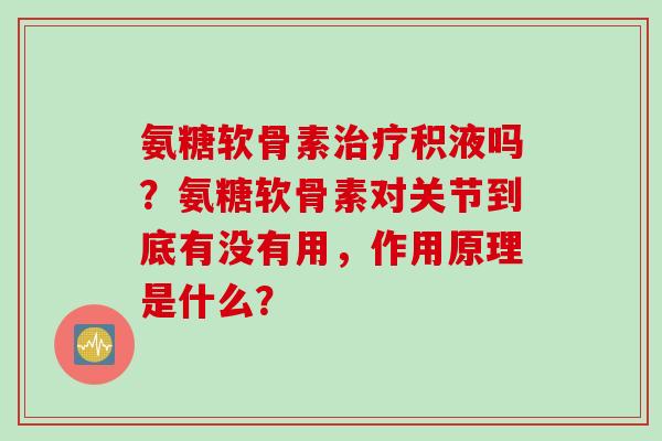 氨糖软骨素治疗积液吗？氨糖软骨素对关节到底有没有用，作用原理是什么？