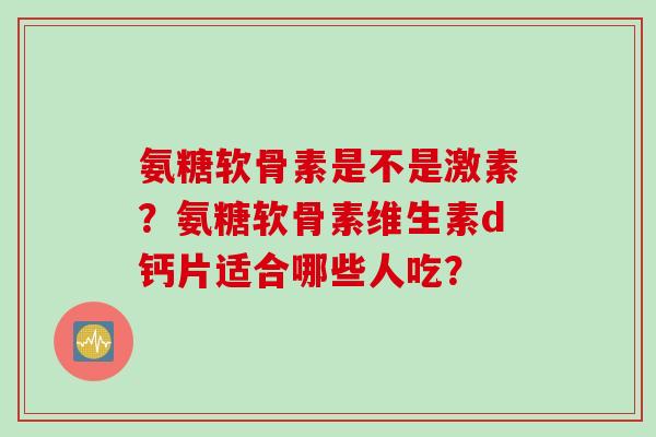 氨糖软骨素是不是激素？氨糖软骨素维生素d钙片适合哪些人吃？