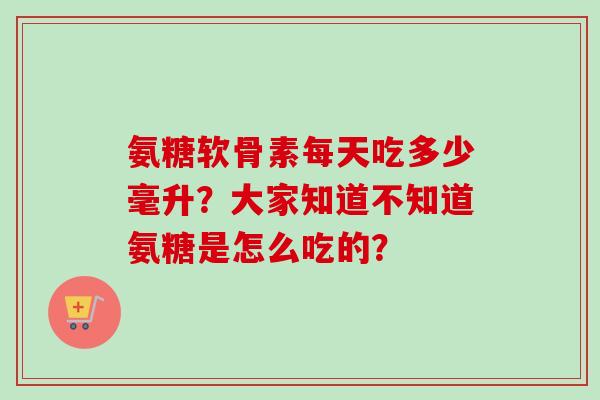 氨糖软骨素每天吃多少毫升？大家知道不知道氨糖是怎么吃的？