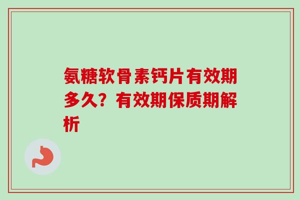氨糖软骨素钙片有效期多久？有效期保质期解析