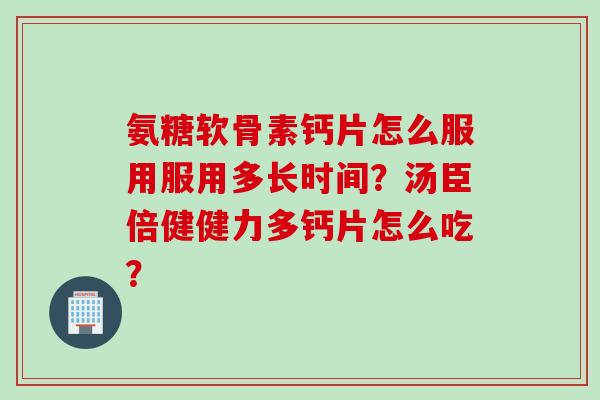 氨糖软骨素钙片怎么服用服用多长时间？汤臣倍健健力多钙片怎么吃？