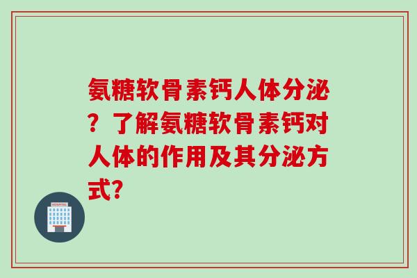 氨糖软骨素钙人体分泌?了解氨糖软骨素钙对人体的作用及其分泌方式? 氨糖软骨素钙人体分泌?了解氨糖软骨素钙对人体的作用及其分泌方式?