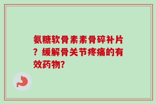氨糖软骨素素骨碎补片？缓解骨关节的有效？