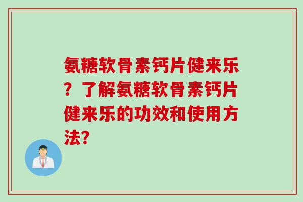氨糖软骨素钙片健来乐？了解氨糖软骨素钙片健来乐的功效和使用方法？