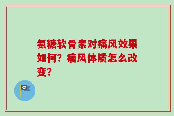 氨糖软骨素对痛风效果如何？痛风体质怎么改变？