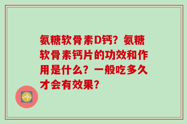 氨糖软骨素D钙？氨糖软骨素钙片的功效和作用是什么？一般吃多久才会有效果？