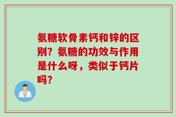 氨糖软骨素钙和锌的区别?氨糖的功效与作用是什么呀,类似于钙片吗? 氨糖软骨素钙和锌的区别?氨糖的功效与作用是什么呀,类似于钙片吗?