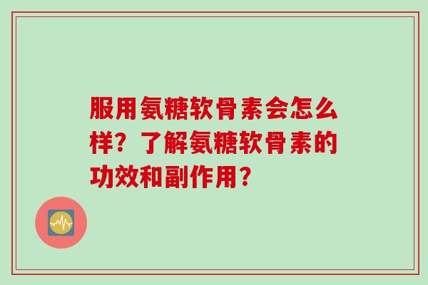 服用氨糖软骨素会怎么样？了解氨糖软骨素的功效和副作用？