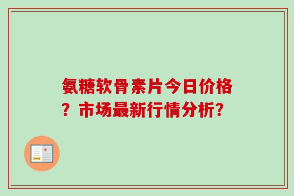 氨糖软骨素片今日价格？市场最新行情分析？