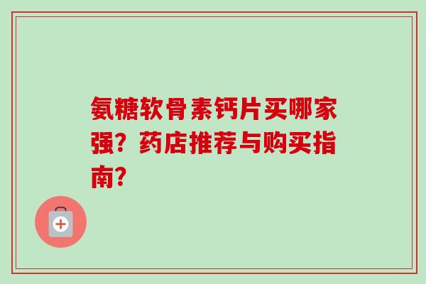 氨糖软骨素钙片买哪家强？药店推荐与购买指南？