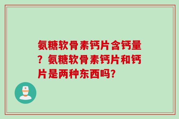 氨糖软骨素钙片含钙量？氨糖软骨素钙片和钙片是两种东西吗？