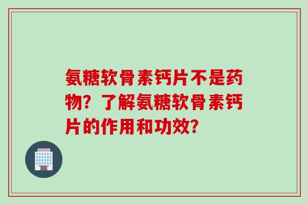 氨糖软骨素钙片不是药物？了解氨糖软骨素钙片的作用和功效？