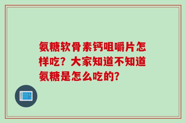 氨糖软骨素钙咀嚼片怎样吃？大家知道不知道氨糖是怎么吃的？