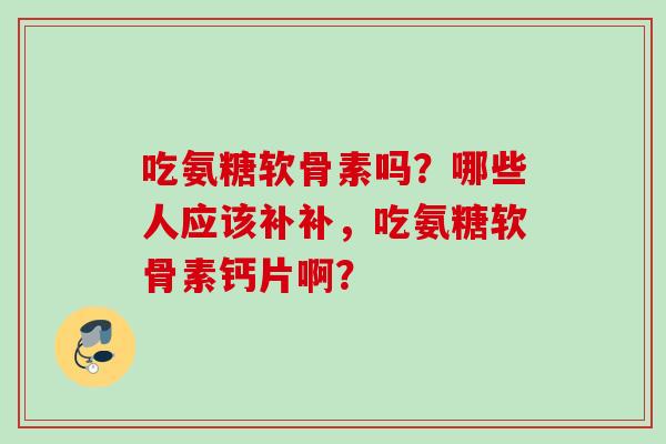 吃氨糖软骨素吗？哪些人应该补补，吃氨糖软骨素钙片啊？