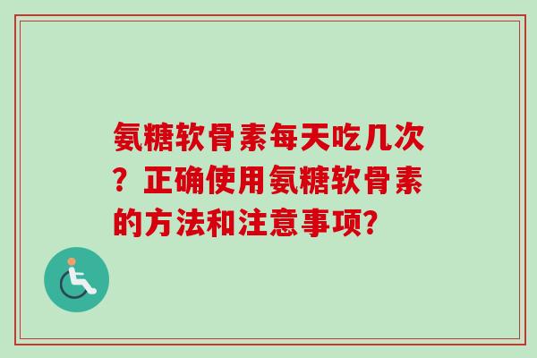 氨糖软骨素每天吃几次？正确使用氨糖软骨素的方法和注意事项？