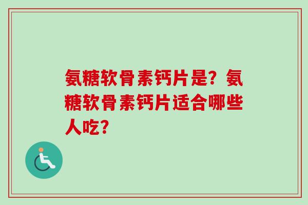 氨糖软骨素钙片是？氨糖软骨素钙片适合哪些人吃？