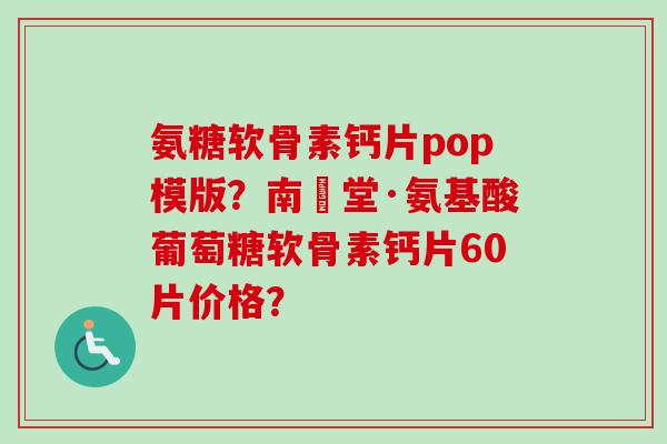 氨糖软骨素钙片pop模版？南雲堂·氨基酸葡萄糖软骨素钙片60片价格？