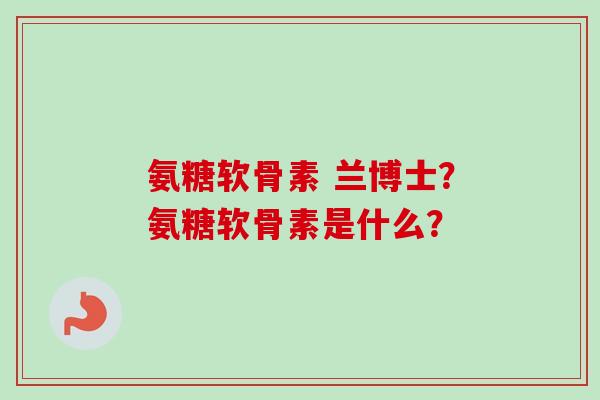氨糖软骨素 兰博士？氨糖软骨素是什么？