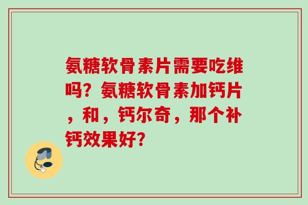 氨糖软骨素片需要吃维吗？氨糖软骨素加钙片，和，钙尔奇，那个补钙效果好？