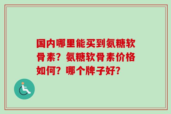 国内哪里能买到氨糖软骨素？氨糖软骨素价格如何？哪个牌子好？