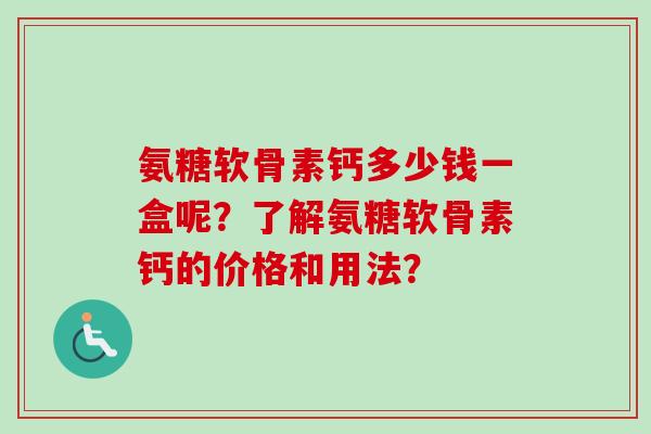 氨糖软骨素钙多少钱一盒呢？了解氨糖软骨素钙的价格和用法？