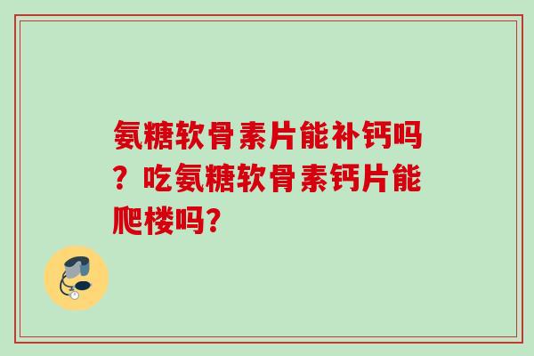 氨糖软骨素片能补钙吗？吃氨糖软骨素钙片能爬楼吗？