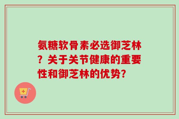 氨糖软骨素必选御芝林？关于关节健康的重要性和御芝林的优势？