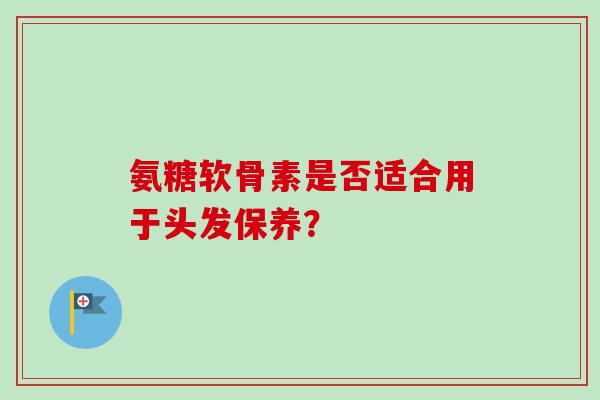 氨糖软骨素是否适合用于头发保养？