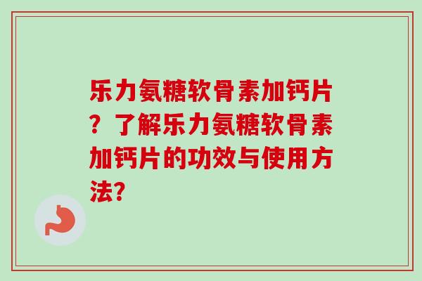 乐力氨糖软骨素加钙片？了解乐力氨糖软骨素加钙片的功效与使用方法？