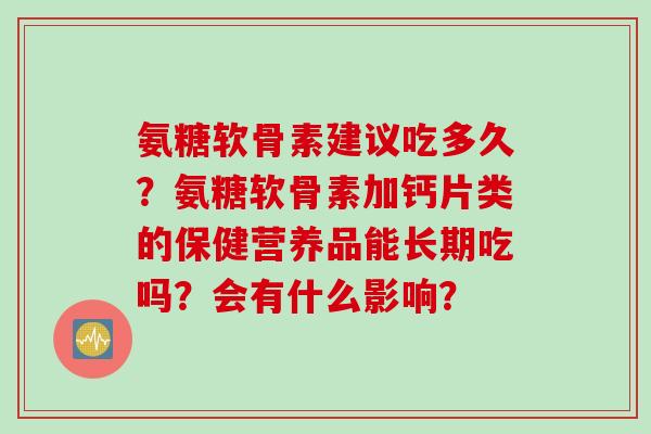 氨糖软骨素建议吃多久？氨糖软骨素加钙片类的保健营养品能长期吃吗？会有什么影响？