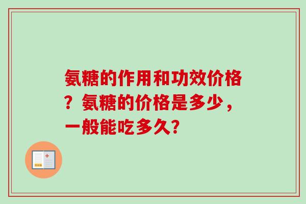 氨糖的作用和功效价格？氨糖的价格是多少，一般能吃多久？