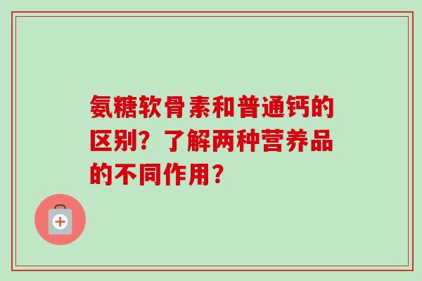 氨糖软骨素和普通钙的区别？了解两种营养品的不同作用？