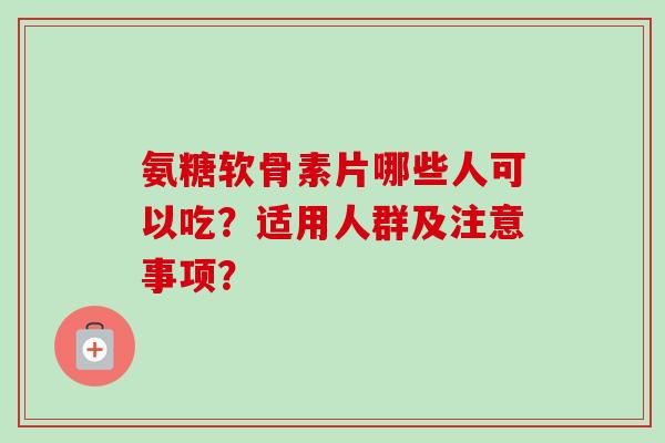 氨糖软骨素片哪些人可以吃？适用人群及注意事项？