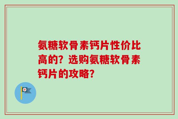 氨糖软骨素钙片性价比高的？选购氨糖软骨素钙片的攻略？