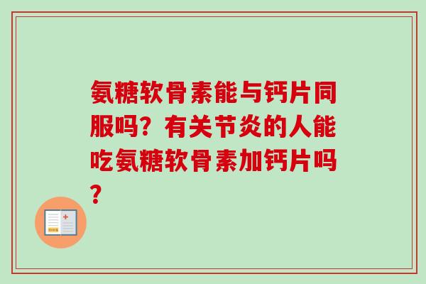 氨糖软骨素能与钙片同服吗？有关节炎的人能吃氨糖软骨素加钙片吗？