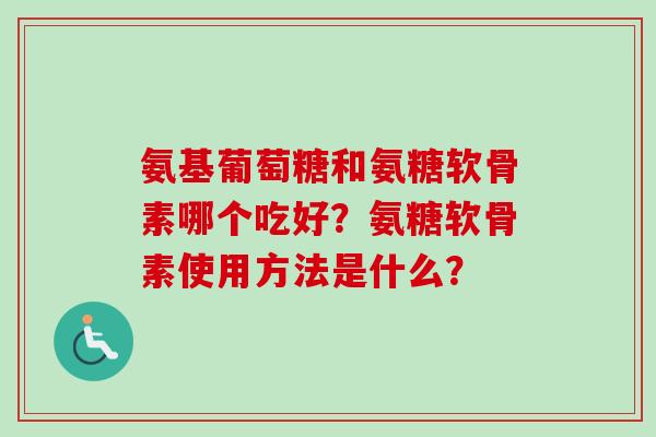 氨基葡萄糖和氨糖软骨素哪个吃好?氨糖软骨素使用方法是什么? 氨基葡萄糖和氨糖软骨素哪个吃好?氨糖软骨素使用方法是什么?