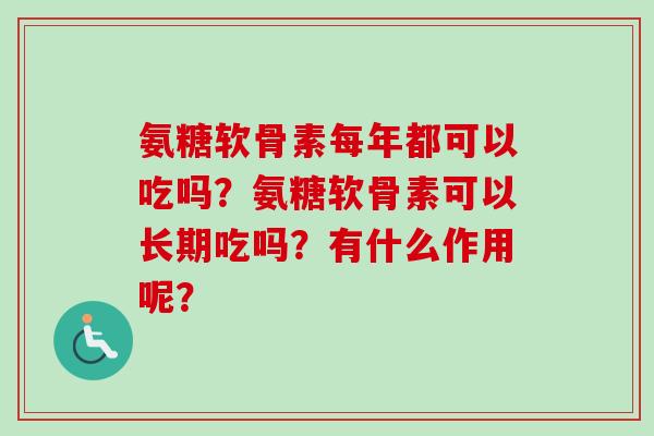 氨糖软骨素每年都可以吃吗？氨糖软骨素可以长期吃吗？有什么作用呢？