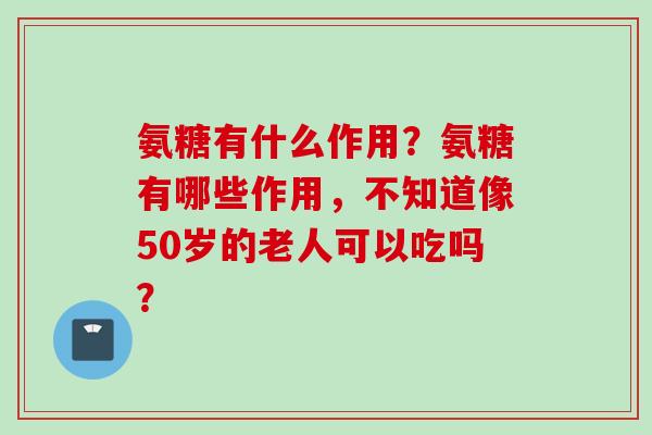 氨糖有什么作用？氨糖有哪些作用，不知道像50岁的老人可以吃吗？