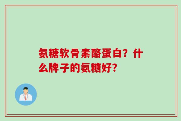 氨糖软骨素酪蛋白？什么牌子的氨糖好？